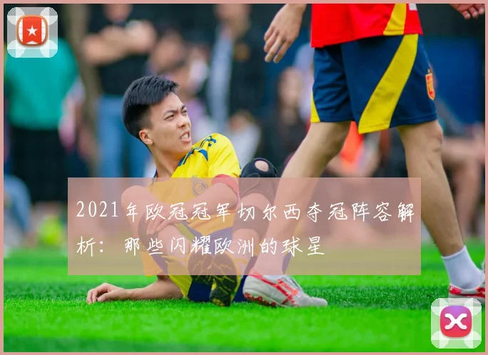 2021年欧冠冠军切尔西夺冠阵容解析:那些闪耀欧洲的球星