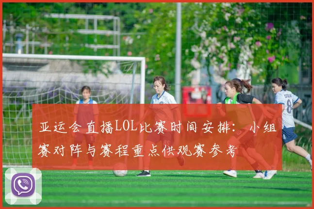 亚运会直播LOL比赛时间安排：小组赛对阵与赛程重点供观赛参考