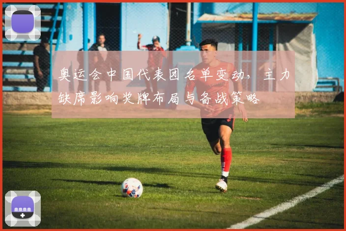 奥运会中国代表团名单变动,主力缺席影响奖牌布局与备战策略