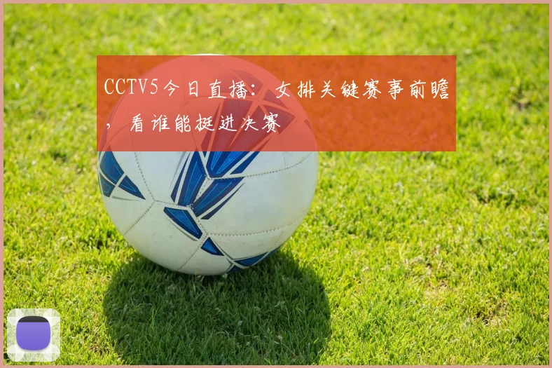 CCTV5今日直播：女排关键赛事前瞻，看谁能挺进决赛