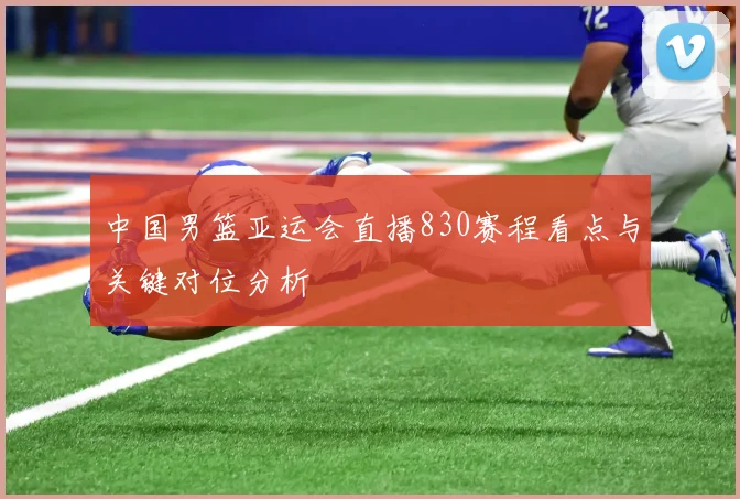 中国男篮亚运会直播830赛程看点与关键对位分析