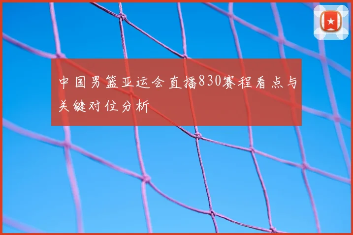 中国男篮亚运会直播830赛程看点与关键对位分析
