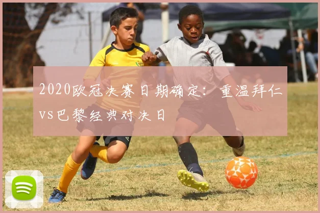 2020欧冠决赛日期确定:重温拜仁vs巴黎经典对决日