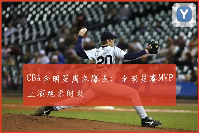 CBA全明星周末爆点:全明星赛MVP上演绝杀时刻