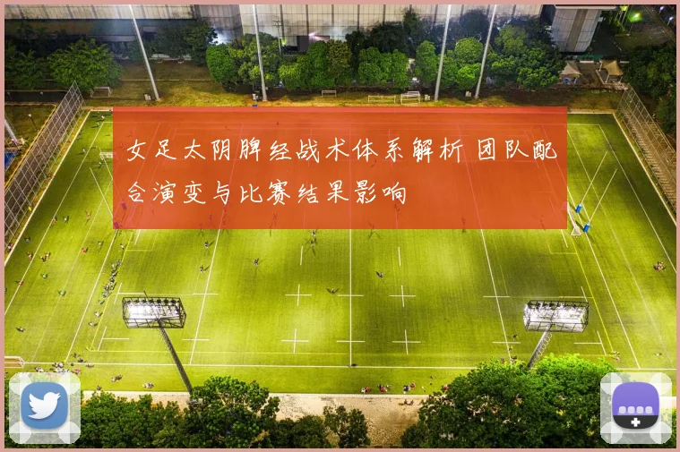 女足太阴脾经战术体系解析 团队配合演变与比赛结果影响