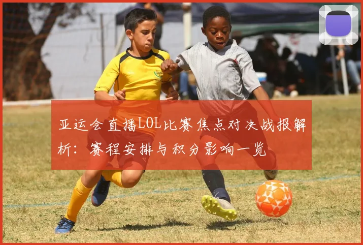 亚运会直播LOL比赛焦点对决战报解析:赛程安排与积分影响一览