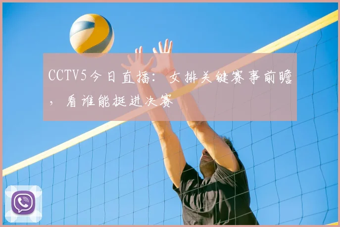 CCTV5今日直播:女排关键赛事前瞻,看谁能挺进决赛