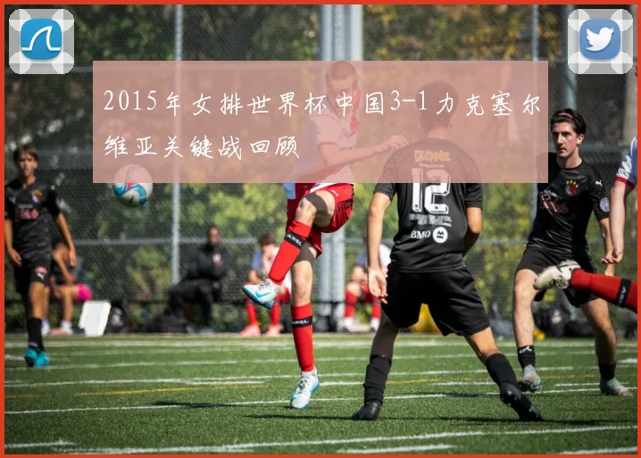 2015年女排世界杯中国3-1力克塞尔维亚关键战回顾