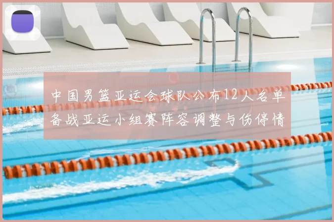 中国男篮亚运会球队公布12人名单备战亚运小组赛阵容调整与伤停情况