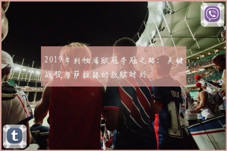 2019年利物浦欧冠夺冠之路:关键战役与萨拉赫的救赎时刻