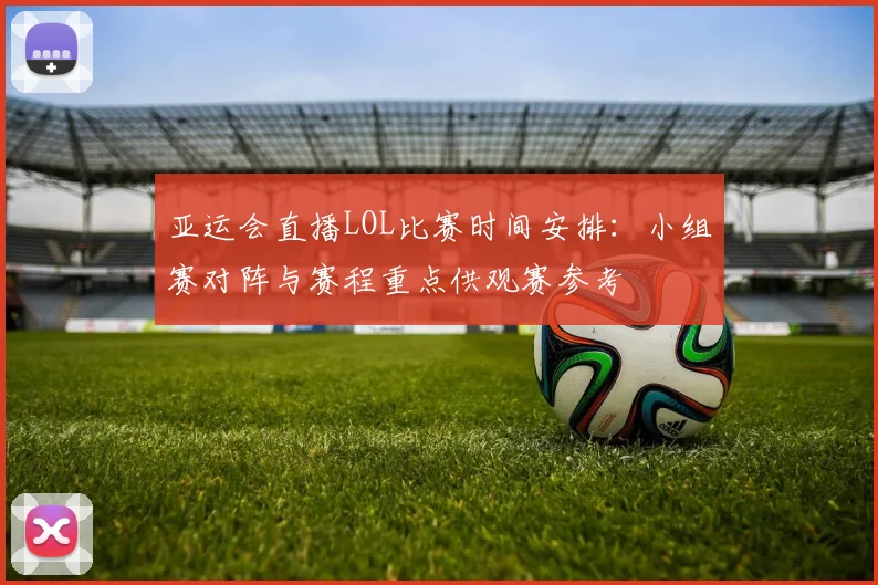 亚运会直播LOL比赛时间安排：小组赛对阵与赛程重点供观赛参考