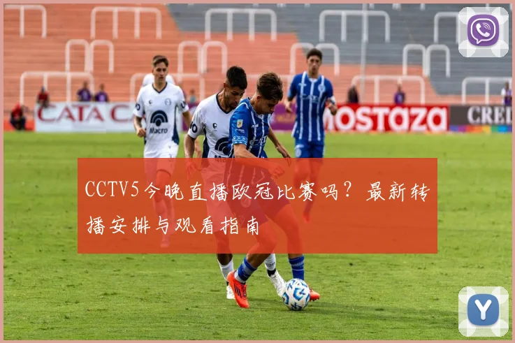 CCTV5今晚直播欧冠比赛吗？最新转播安排与观看指南